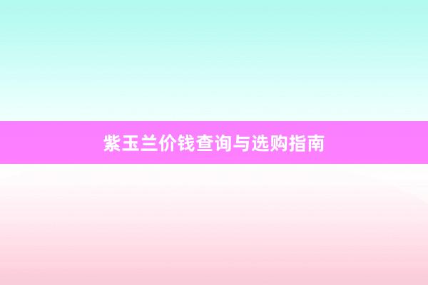 紫玉兰价钱查询与选购指南