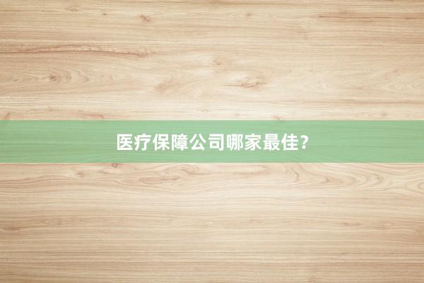 医疗保障公司哪家最佳？