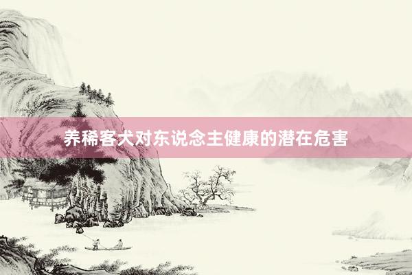 养稀客犬对东说念主健康的潜在危害