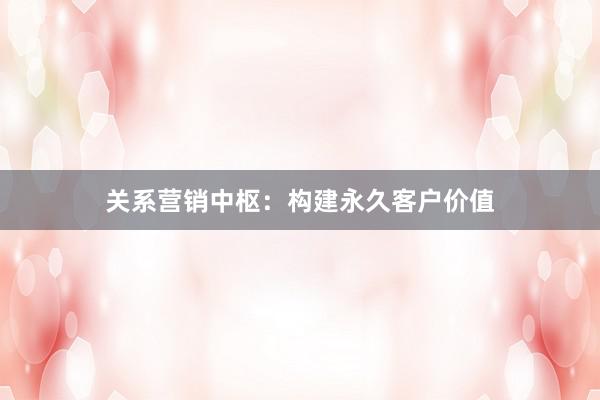 关系营销中枢：构建永久客户价值